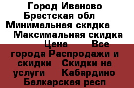 Город Иваново Брестская обл. › Минимальная скидка ­ 2 › Максимальная скидка ­ 17 › Цена ­ 5 - Все города Распродажи и скидки » Скидки на услуги   . Кабардино-Балкарская респ.